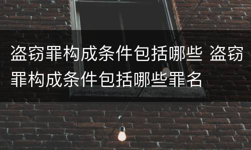 盗窃罪构成条件包括哪些 盗窃罪构成条件包括哪些罪名