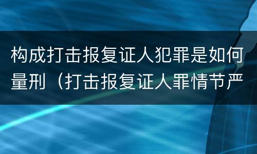 构成打击报复证人犯罪是如何量刑（打击报复证人罪情节严重）