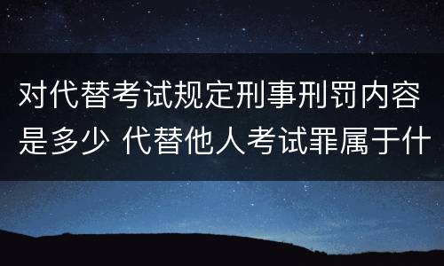 对代替考试规定刑事刑罚内容是多少 代替他人考试罪属于什么类犯罪