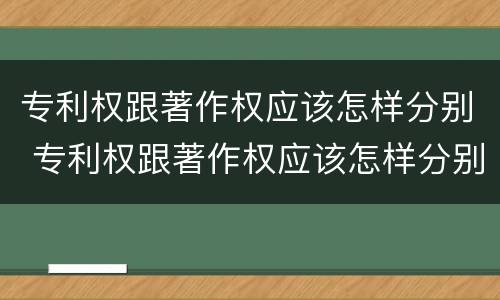 专利权跟著作权应该怎样分别 专利权跟著作权应该怎样分别呢