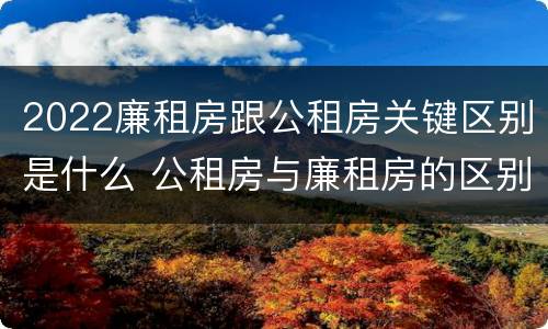 2022廉租房跟公租房关键区别是什么 公租房与廉租房的区别都在此,别再搞错了!