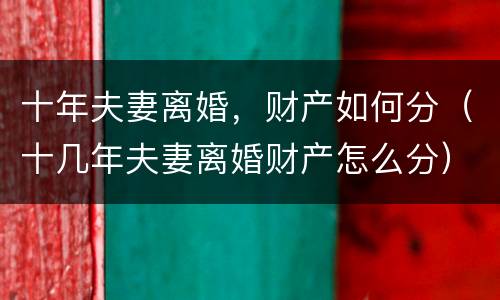 十年夫妻离婚，财产如何分（十几年夫妻离婚财产怎么分）