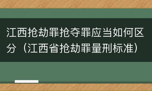 江西抢劫罪抢夺罪应当如何区分（江西省抢劫罪量刑标准）