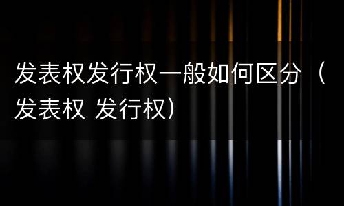 发表权发行权一般如何区分（发表权 发行权）