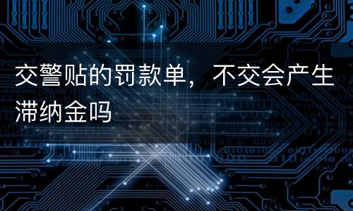 交警贴的罚款单，不交会产生滞纳金吗