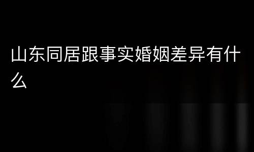 山东同居跟事实婚姻差异有什么