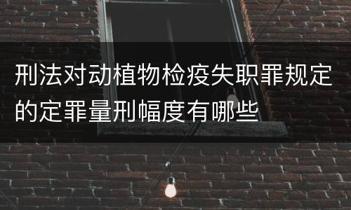 刑法对动植物检疫失职罪规定的定罪量刑幅度有哪些