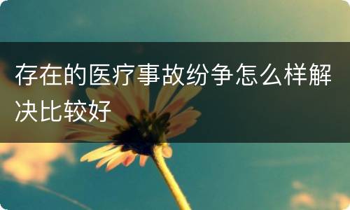 存在的医疗事故纷争怎么样解决比较好