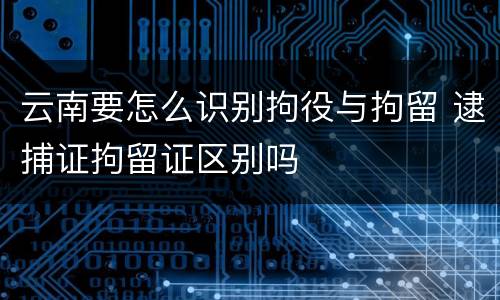 云南要怎么识别拘役与拘留 逮捕证拘留证区别吗