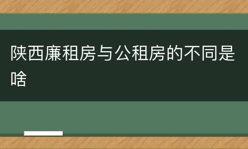 陕西廉租房与公租房的不同是啥