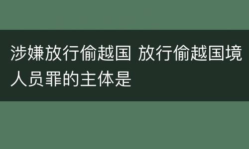涉嫌放行偷越国 放行偷越国境人员罪的主体是