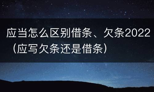 应当怎么区别借条、欠条2022（应写欠条还是借条）