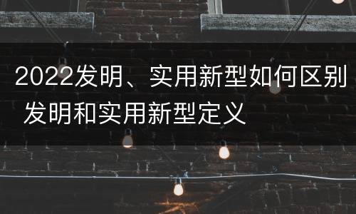 2022发明、实用新型如何区别 发明和实用新型定义