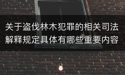 关于盗伐林木犯罪的相关司法解释规定具体有哪些重要内容