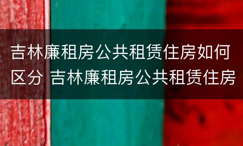 吉林廉租房公共租赁住房如何区分 吉林廉租房公共租赁住房如何区分产权