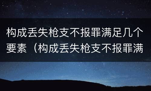 构成丢失枪支不报罪满足几个要素（构成丢失枪支不报罪满足几个要素的要求）