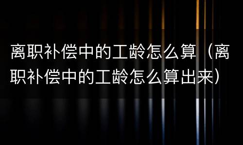离职补偿中的工龄怎么算（离职补偿中的工龄怎么算出来）