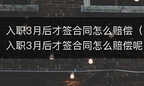 入职3月后才签合同怎么赔偿（入职3月后才签合同怎么赔偿呢）
