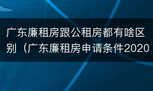 广东廉租房跟公租房都有啥区别（广东廉租房申请条件2020）