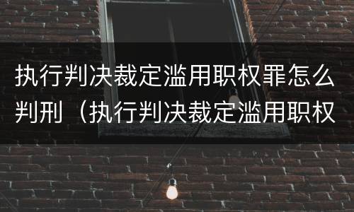 执行判决裁定滥用职权罪怎么判刑（执行判决裁定滥用职权罪量刑标准）