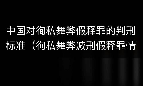 中国对徇私舞弊假释罪的判刑标准（徇私舞弊减刑假释罪情节严重认定）