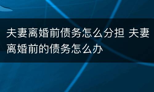 夫妻离婚前债务怎么分担 夫妻离婚前的债务怎么办