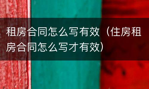 租房合同怎么写有效（住房租房合同怎么写才有效）