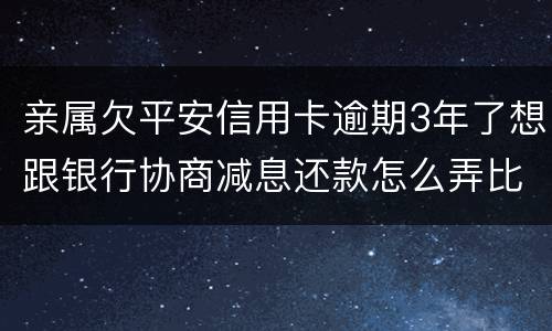 亲属欠平安信用卡逾期3年了想跟银行协商减息还款怎么弄比较妥当