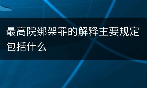 最高院绑架罪的解释主要规定包括什么