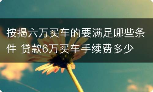 按揭六万买车的要满足哪些条件 贷款6万买车手续费多少