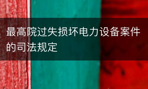 最高院过失损坏电力设备案件的司法规定