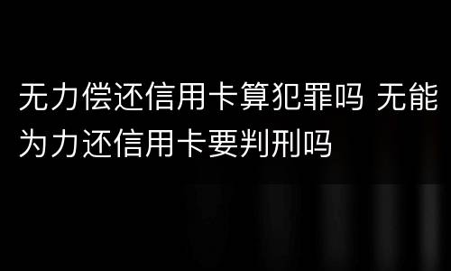 无力偿还信用卡算犯罪吗 无能为力还信用卡要判刑吗