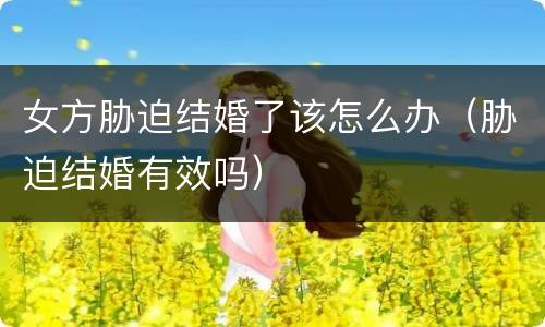 女方胁迫结婚了该怎么办（胁迫结婚有效吗）