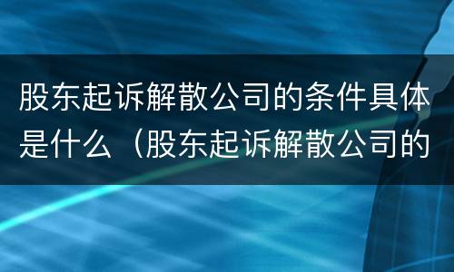 股东起诉解散公司的条件具体是什么（股东起诉解散公司的条件具体是什么意思）