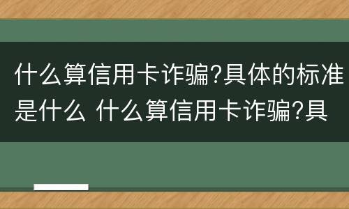 什么算信用卡诈骗?具体的标准是什么 什么算信用卡诈骗?具体的标准是什么呢