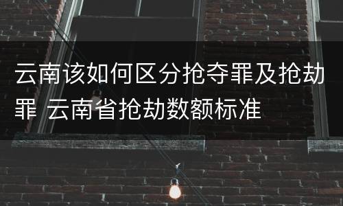 云南该如何区分抢夺罪及抢劫罪 云南省抢劫数额标准