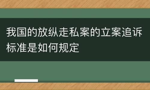 我国的放纵走私案的立案追诉标准是如何规定