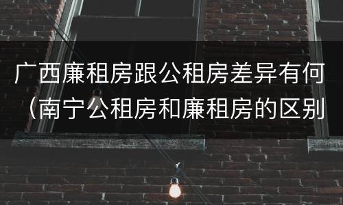 广西廉租房跟公租房差异有何（南宁公租房和廉租房的区别）