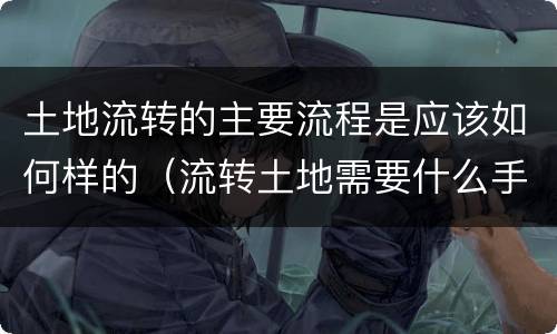 土地流转的主要流程是应该如何样的（流转土地需要什么手续）