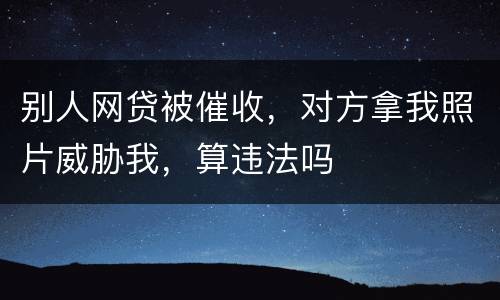 别人网贷被催收，对方拿我照片威胁我，算违法吗