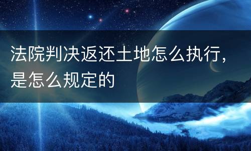 法院判决返还土地怎么执行，是怎么规定的