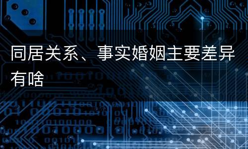 同居关系、事实婚姻主要差异有啥