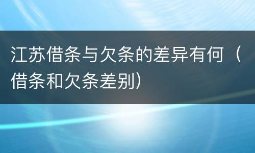 江苏借条与欠条的差异有何（借条和欠条差别）