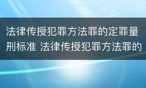 法律传授犯罪方法罪的定罪量刑标准 法律传授犯罪方法罪的定罪量刑标准是什么