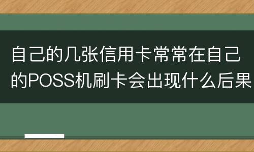 自己的几张信用卡常常在自己的POSS机刷卡会出现什么后果