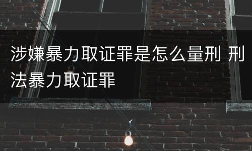 涉嫌暴力取证罪是怎么量刑 刑法暴力取证罪