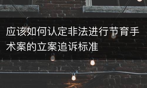 应该如何认定非法进行节育手术案的立案追诉标准