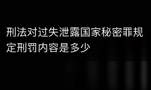 刑法对过失泄露国家秘密罪规定刑罚内容是多少