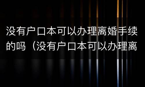 没有户口本可以办理离婚手续的吗（没有户口本可以办理离婚手续的吗现在）