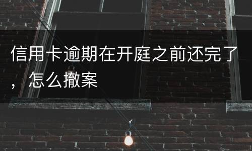 信用卡逾期在开庭之前还完了，怎么撤案